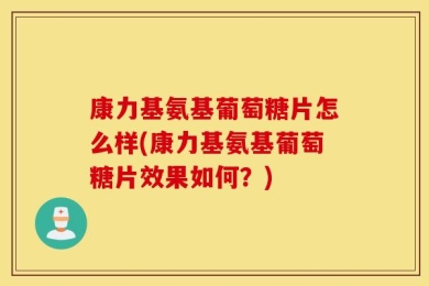 康力基氨基葡萄糖片怎么样(康力基氨基葡萄糖片效果如何？)