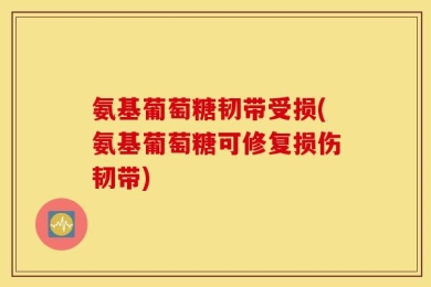 氨基葡萄糖韧带受损(氨基葡萄糖可修复损伤韧带)