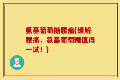氨基葡萄糖腰痛(缓解腰痛，氨基葡萄糖值得一试！)