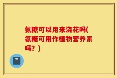 氨糖可以用来浇花吗(氨糖可用作植物营养素吗？)