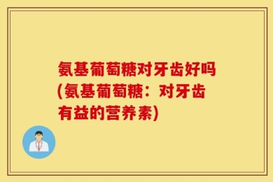 氨基葡萄糖对牙齿好吗(氨基葡萄糖：对牙齿有益的营养素)