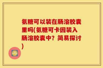 氨糖可以装在肠溶胶囊里吗(氨糖可卡因装入肠溶胶囊中？简易探讨)
