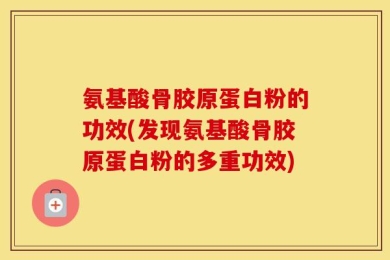 氨基酸骨胶原蛋白粉的功效(发现氨基酸骨胶原蛋白粉的多重功效)