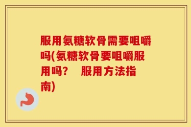 服用氨糖软骨需要咀嚼吗(氨糖软骨要咀嚼服用吗？  服用方法指南)