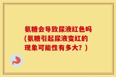 氨糖会导致尿液红色吗(氨糖引起尿液变红的现象可能性有多大？)