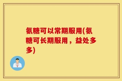 氨糖可以常期服用(氨糖可长期服用，益处多多)
