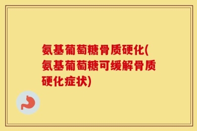 氨基葡萄糖骨质硬化(氨基葡萄糖可缓解骨质硬化症状)