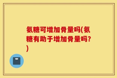 氨糖可增加骨量吗(氨糖有助于增加骨量吗？)