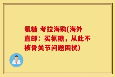 氨糖 考拉海购(海外直邮：买氨糖，从此不被骨关节问题困扰)