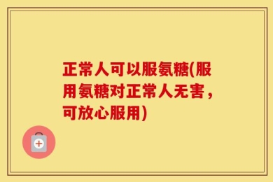 正常人可以服氨糖(服用氨糖对正常人无害，可放心服用)