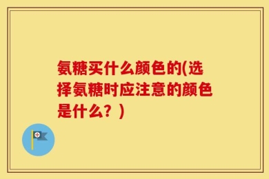 氨糖买什么颜色的(选择氨糖时应注意的颜色是什么？)