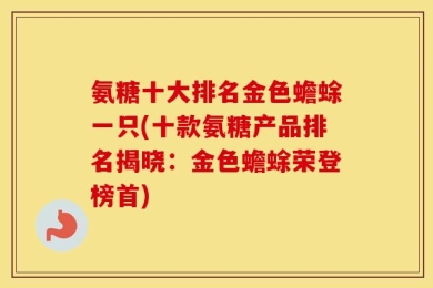 氨糖十大排名金色蟾蜍一只(十款氨糖产品排名揭晓：金色蟾蜍荣登榜首)