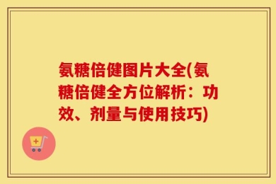 氨糖倍健图片大全(氨糖倍健全方位解析：功效、剂量与使用技巧)