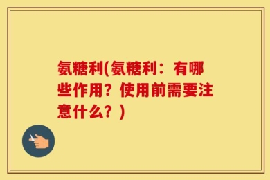 氨糖利(氨糖利：有哪些作用？使用前需要注意什么？)
