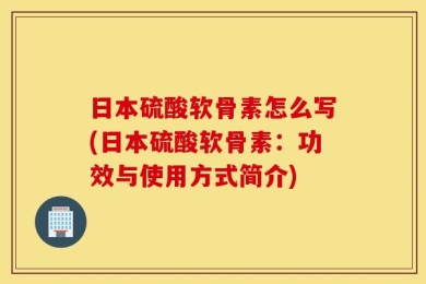 日本硫酸软骨素怎么写(日本硫酸软骨素：功效与使用方式简介)