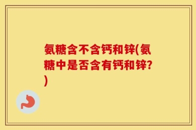 氨糖含不含钙和锌(氨糖中是否含有钙和锌？)