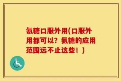 氨糖口服外用(口服外用都可以？氨糖的应用范围远不止这些！)