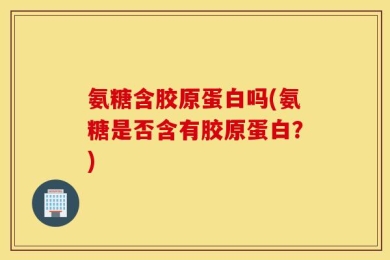 氨糖含胶原蛋白吗(氨糖是否含有胶原蛋白？)