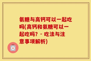 氨糖与高钙可以一起吃吗(高钙和氨糖可以一起吃吗？- 吃法与注意事项解析)