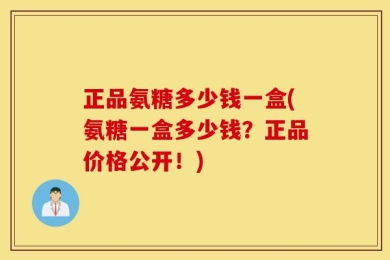 正品氨糖多少钱一盒(氨糖一盒多少钱？正品价格公开！)