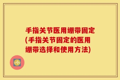 手指关节医用绷带固定(手指关节固定的医用绷带选择和使用方法)