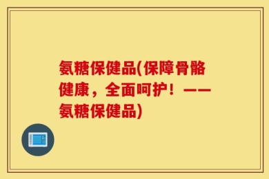 氨糖保健品(保障骨骼健康，全面呵护！——氨糖保健品)