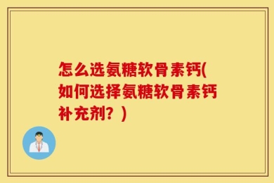 怎么选氨糖软骨素钙(如何选择氨糖软骨素钙补充剂？)