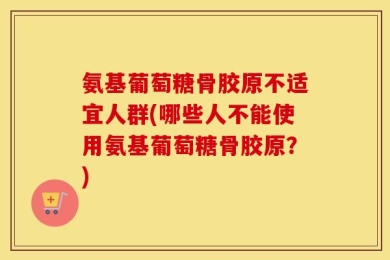 氨基葡萄糖骨胶原不适宜人群(哪些人不能使用氨基葡萄糖骨胶原？)