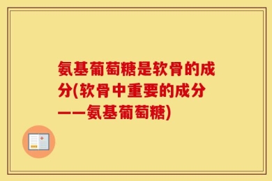 氨基葡萄糖是软骨的成分(软骨中重要的成分——氨基葡萄糖)