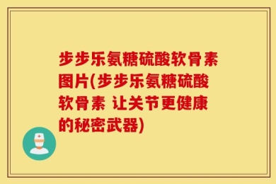 步步乐氨糖硫酸软骨素图片(步步乐氨糖硫酸软骨素 让关节更健康的秘密武器)