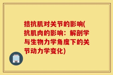 拮抗肌对关节的影响(抗肌肉的影响：解剖学与生物力学角度下的关节动力学变化)