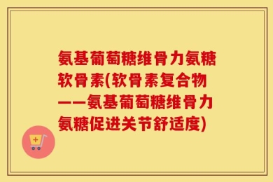 氨基葡萄糖维骨力氨糖软骨素(软骨素复合物——氨基葡萄糖维骨力氨糖促进关节舒适度)