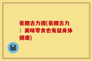 氨糖古力提(氨糖古力：美味零食也有益身体健康)
