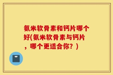 氨米软骨素和钙片哪个好(氨米软骨素与钙片，哪个更适合你？)