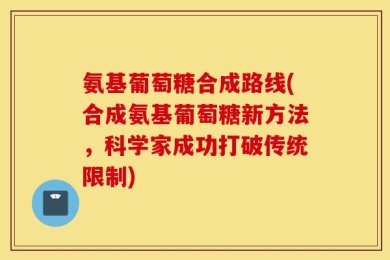 氨基葡萄糖合成路线(合成氨基葡萄糖新方法，科学家成功打破传统限制)