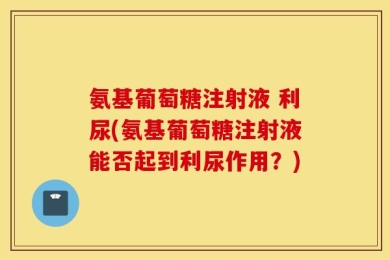 氨基葡萄糖注射液 利尿(氨基葡萄糖注射液能否起到利尿作用？)
