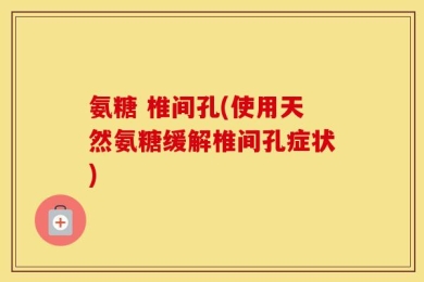 氨糖 椎间孔(使用天然氨糖缓解椎间孔症状)