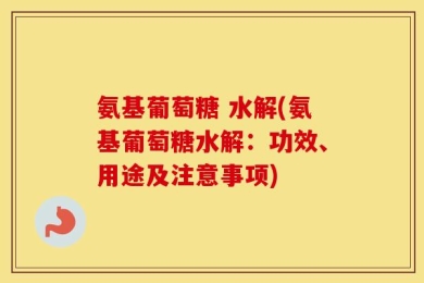 氨基葡萄糖 水解(氨基葡萄糖水解：功效、用途及注意事项)