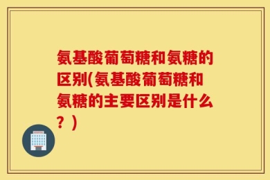 氨基酸葡萄糖和氨糖的区别(氨基酸葡萄糖和氨糖的主要区别是什么？)