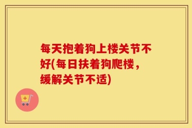 每天抱着狗上楼关节不好(每日扶着狗爬楼，缓解关节不适)