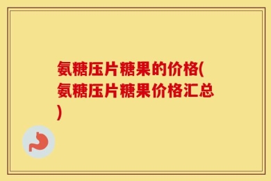 氨糖压片糖果的价格(氨糖压片糖果价格汇总)