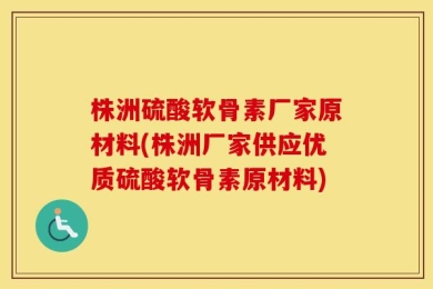 株洲硫酸软骨素厂家原材料(株洲厂家供应优质硫酸软骨素原材料)