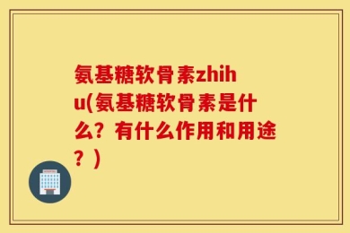 氨基糖软骨素zhihu(氨基糖软骨素是什么？有什么作用和用途？)