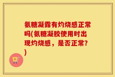 氨糖凝露有灼烧感正常吗(氨糖凝胶使用时出现灼烧感，是否正常？)