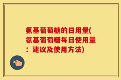 氨基葡萄糖的日用量(氨基葡萄糖每日使用量：建议及使用方法)