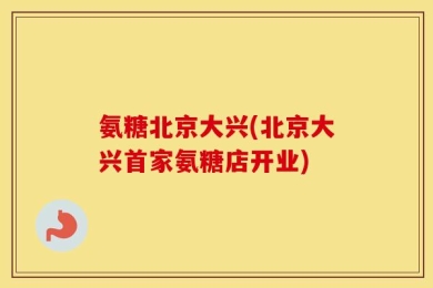 氨糖北京大兴(北京大兴首家氨糖店开业)
