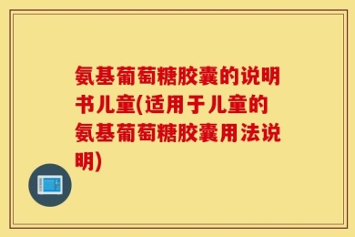 氨基葡萄糖胶囊的说明书儿童(适用于儿童的氨基葡萄糖胶囊用法说明)