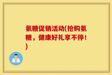 氨糖促销活动(抢购氨糖，健康好礼享不停！)