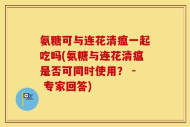 氨糖可与连花清瘟一起吃吗(氨糖与连花清瘟是否可同时使用？ - 专家回答)