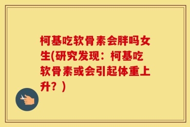 柯基吃软骨素会胖吗女生(研究发现：柯基吃软骨素或会引起体重上升？)